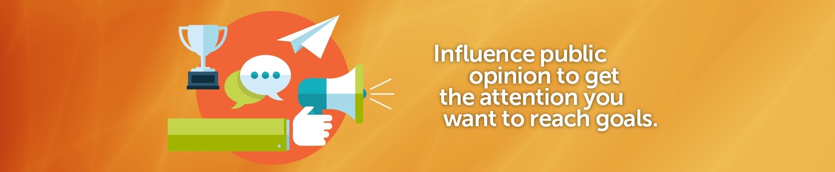 Influence public opinion to get the attention you want to reach goals.